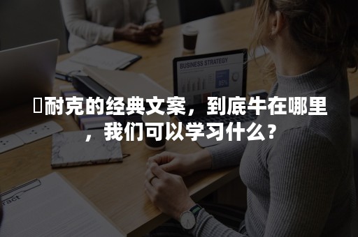 ​耐克的经典文案，到底牛在哪里，我们可以学习什么？