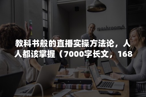 教科书般的直播实操方法论，人人都该掌握（7000字长文，168个知识点）