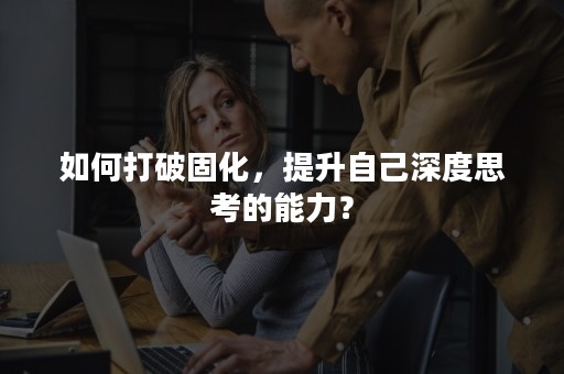 如何打破固化，提升自己深度思考的能力？