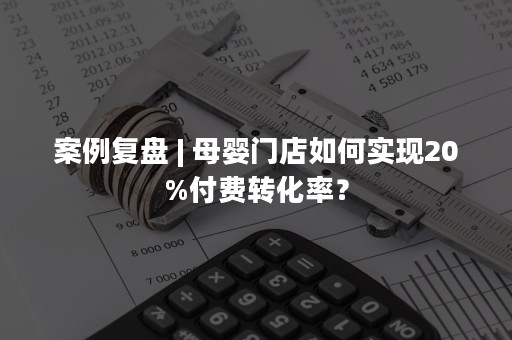 案例复盘 | 母婴门店如何实现20%付费转化率？