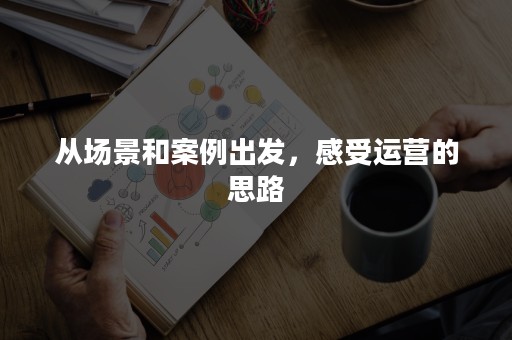 从场景和案例出发，感受运营的思路