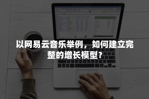 以网易云音乐举例，如何建立完整的增长模型？