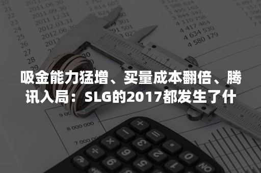 吸金能力猛增、买量成本翻倍、腾讯入局：SLG的2017都发生了什么？