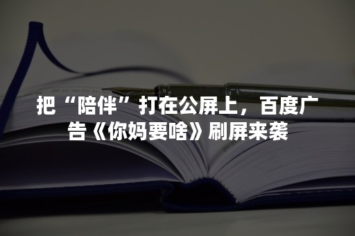 把“陪伴”打在公屏上，百度广告《你妈要啥》刷屏来袭