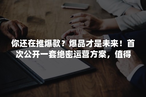 你还在推爆款？爆品才是未来！首次公开一套绝密运营方案，值得收藏