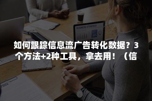 如何跟踪信息流广告转化数据？3个方法+2种工具，拿去用！（信息流如何提高转化）