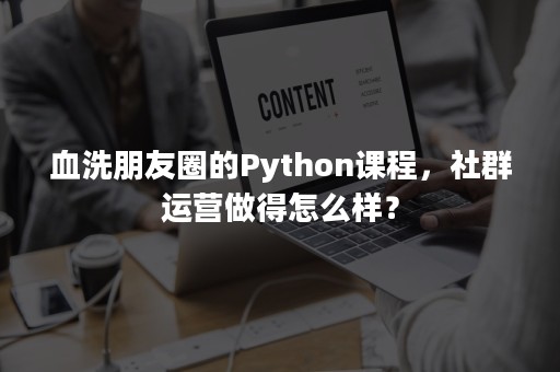 血洗朋友圈的Python课程，社群运营做得怎么样？