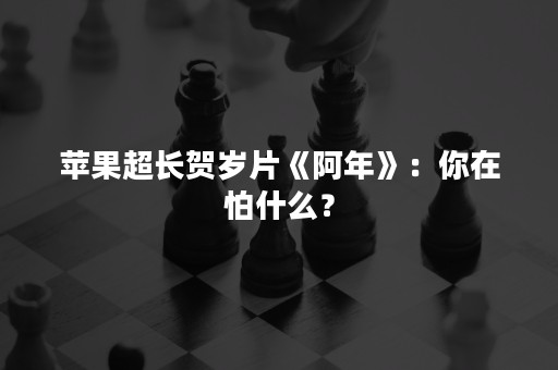 苹果超长贺岁片《阿年》：你在怕什么？