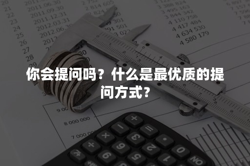 你会提问吗？什么是最优质的提问方式？