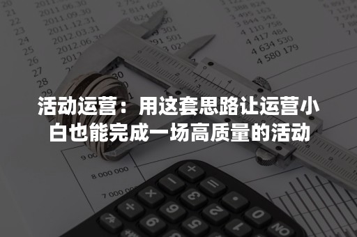 活动运营：用这套思路让运营小白也能完成一场高质量的活动