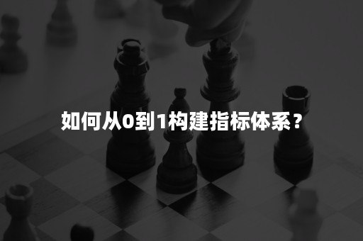 如何从0到1构建指标体系？