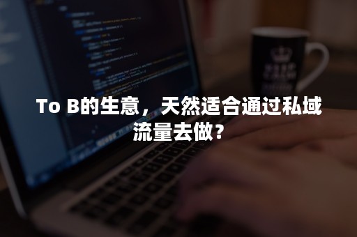 To B的生意，天然适合通过私域流量去做？