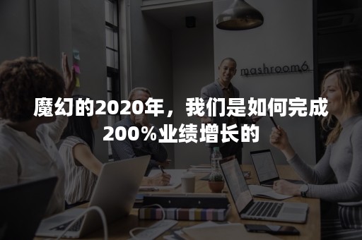 魔幻的2020年，我们是如何完成200%业绩增长的