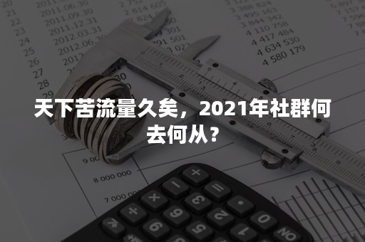 天下苦流量久矣，2021年社群何去何从？