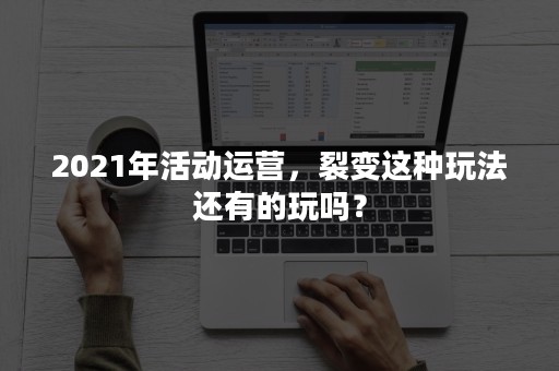 2021年活动运营，裂变这种玩法还有的玩吗？