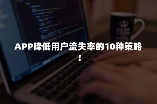 APP降低用户流失率的10种策略！