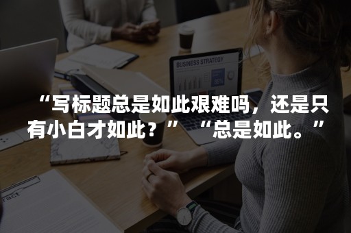 “写标题总是如此艰难吗，还是只有小白才如此？” “总是如此。”