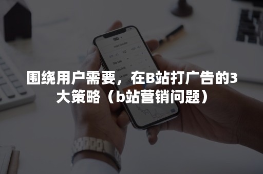 围绕用户需要，在B站打广告的3大策略（b站营销问题）