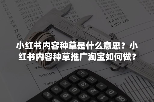 小红书内容种草是什么意思？小红书内容种草推广淘宝如何做？