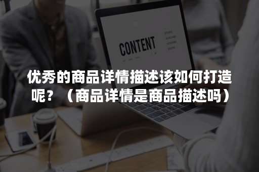 优秀的商品详情描述该如何打造呢？（商品详情是商品描述吗）