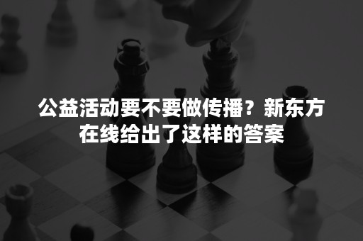 公益活动要不要做传播？新东方在线给出了这样的答案