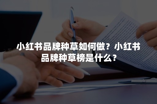 小红书品牌种草如何做？小红书品牌种草榜是什么？