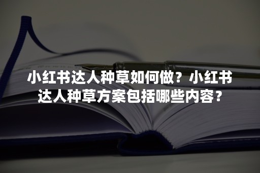 小红书达人种草如何做？小红书达人种草方案包括哪些内容？