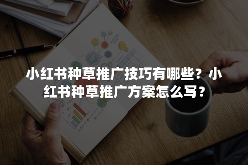 小红书种草推广技巧有哪些？小红书种草推广方案怎么写？