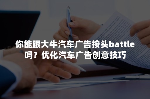 你能跟大牛汽车广告按头battle吗？优化汽车广告创意技巧