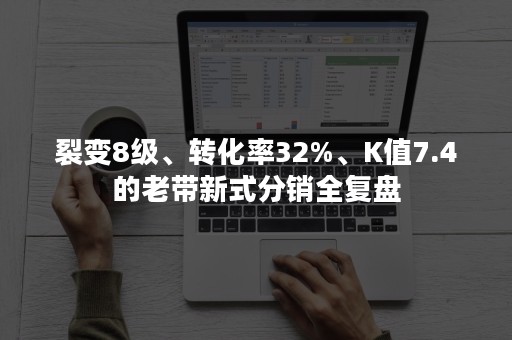 裂变8级、转化率32%、K值7.4的老带新式分销全复盘