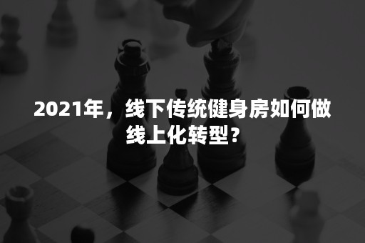 2021年，线下传统健身房如何做线上化转型？