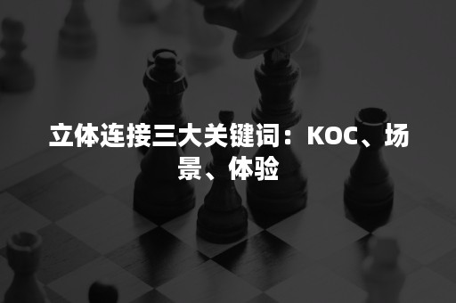 立体连接三大关键词：KOC、场景、体验