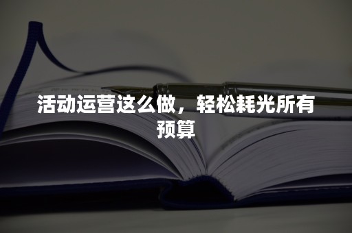 活动运营这么做，轻松耗光所有预算