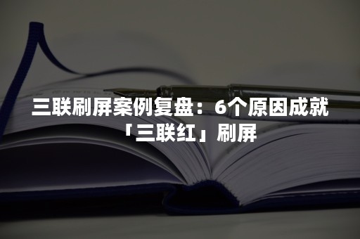 三联刷屏案例复盘：6个原因成就「三联红」刷屏