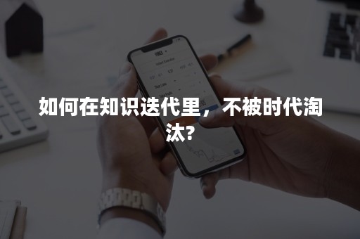 如何在知识迭代里，不被时代淘汰?