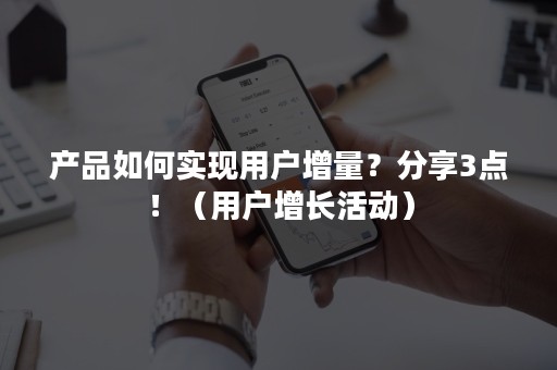 产品如何实现用户增量？分享3点！（用户增长活动）