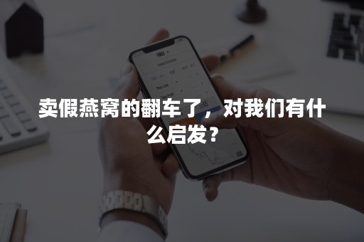 卖假燕窝的翻车了，对我们有什么启发？