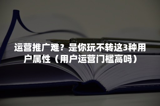 运营推广难？是你玩不转这3种用户属性（用户运营门槛高吗）