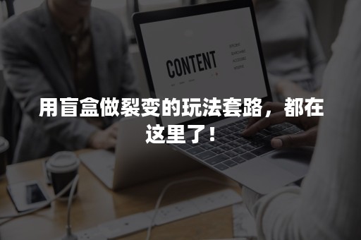 用盲盒做裂变的玩法套路，都在这里了！