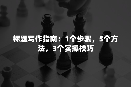 标题写作指南：1个步骤，5个方法，3个实操技巧