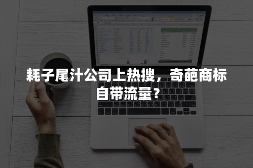 耗子尾汁公司上热搜，奇葩商标自带流量？