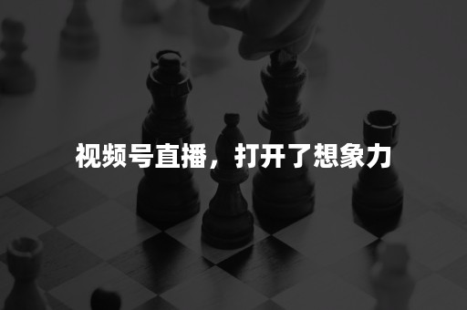 视频号直播，打开了想象力