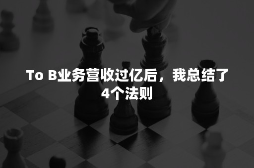 To B业务营收过亿后，我总结了4个法则