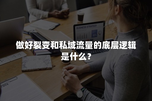 做好裂变和私域流量的底层逻辑是什么？