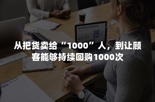 从把货卖给“1000”人，到让顾客能够持续回购1000次