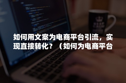 如何用文案为电商平台引流，实现直接转化？（如何为电商平台引流推广）