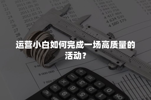 运营小白如何完成一场高质量的活动？