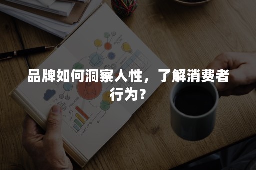 品牌如何洞察人性，了解消费者行为？