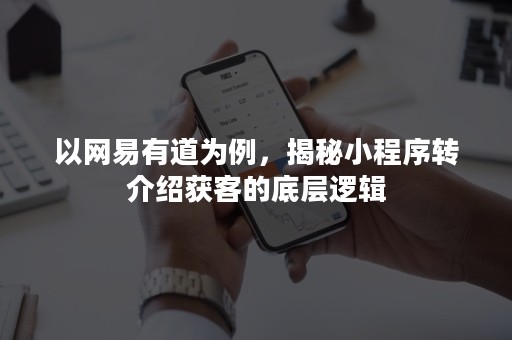 以网易有道为例，揭秘小程序转介绍获客的底层逻辑