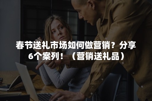 春节送礼市场如何做营销？分享6个案列！（营销送礼品）